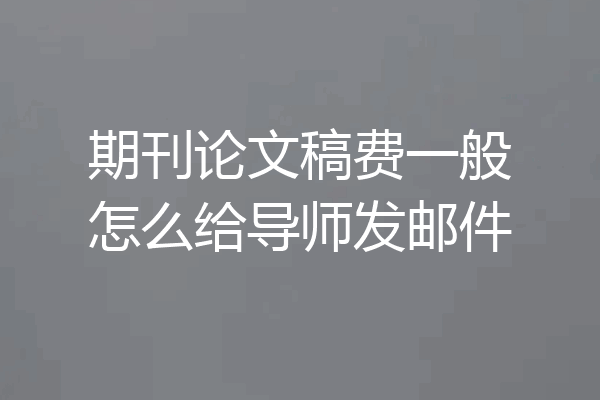 期刊论文稿费一般怎么给导师发邮件