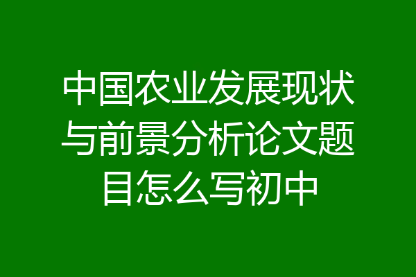 中国农业发展现状与前景分析论文题目怎么写初中