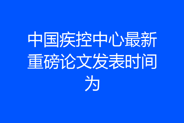 中国疾控中心最新重磅论文发表时间为