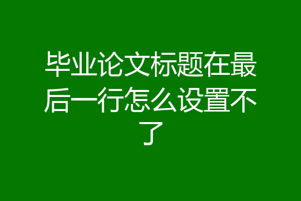 毕业论文标题在最后一行怎么设置不了