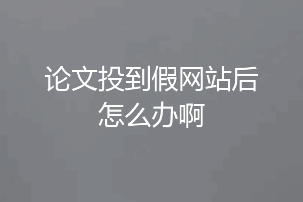 论文投到假网站后怎么办啊