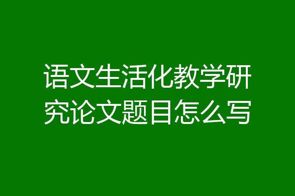 语文生活化教学研究论文题目怎么写