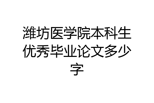 潍坊医学院本科生优秀毕业论文多少字