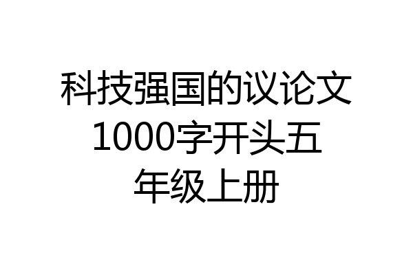 科技强国的议论文1000字开头五年级上册