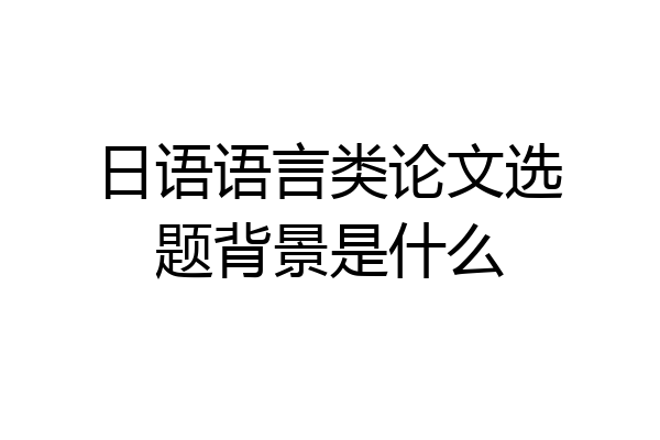 日语语言类论文选题背景是什么