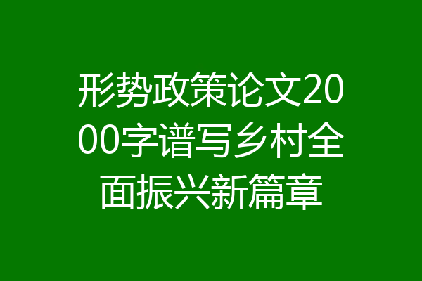 形势政策论文2000字谱写乡村全面振兴新篇章