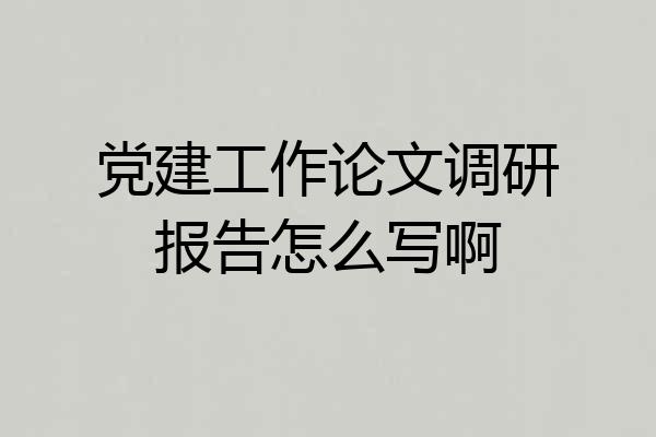 党建工作论文调研报告怎么写啊