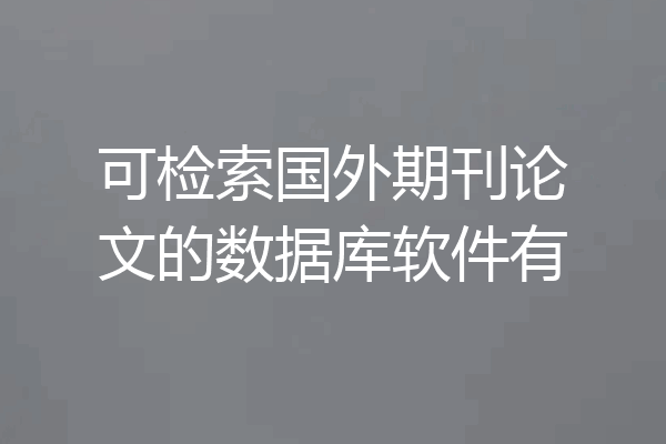 可检索国外期刊论文的数据库软件有