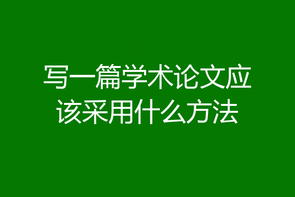 写一篇学术论文应该采用什么方法