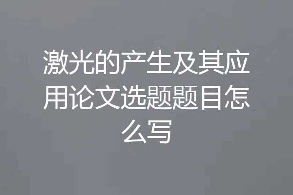 激光的产生及其应用论文选题题目怎么写