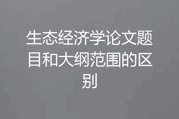 生态经济学论文题目和大纲范围的区别