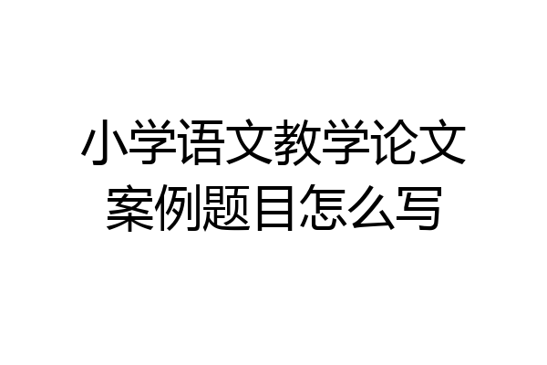 小学语文教学论文案例题目怎么写