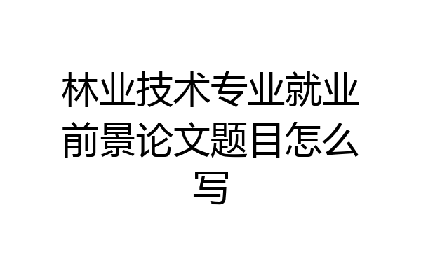 林业技术专业就业前景论文题目怎么写