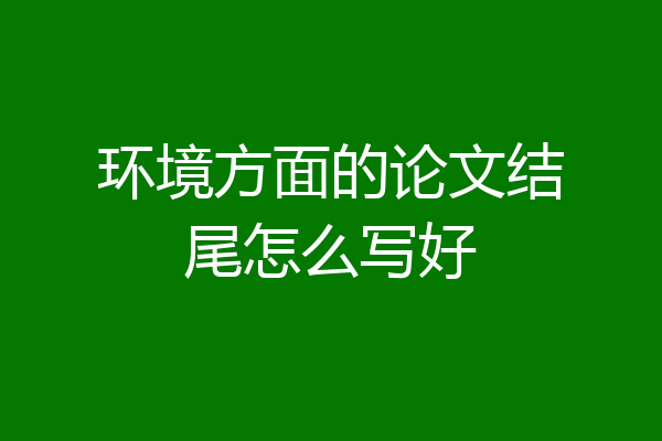 环境方面的论文结尾怎么写好