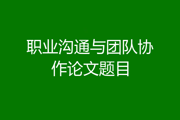 职业沟通与团队协作论文题目