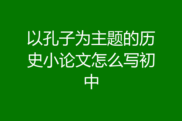 以孔子为主题的历史小论文怎么写初中
