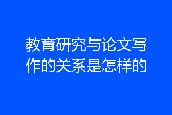 教育研究与论文写作的关系是怎样的