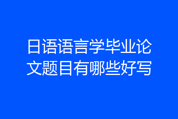 日语语言学毕业论文题目有哪些好写