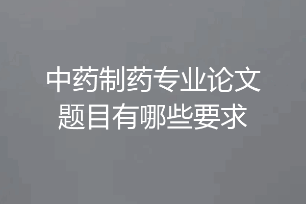 中药制药专业论文题目有哪些要求