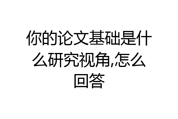 你的论文基础是什么研究视角,怎么回答
