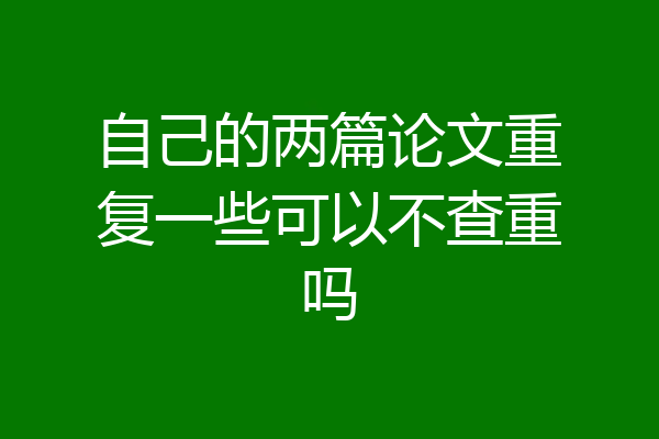自己的两篇论文重复一些可以不查重吗