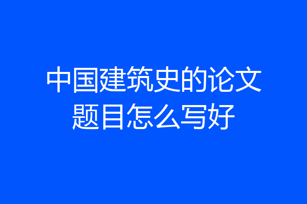 中国建筑史的论文题目怎么写好