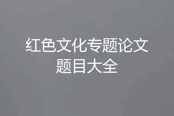 红色文化专题论文题目大全