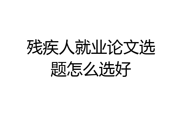 残疾人就业论文选题怎么选好