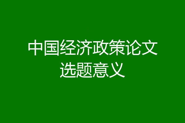中国经济政策论文选题意义