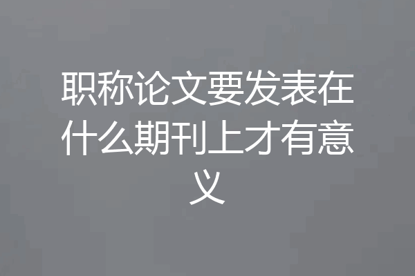 职称论文要发表在什么期刊上才有意义