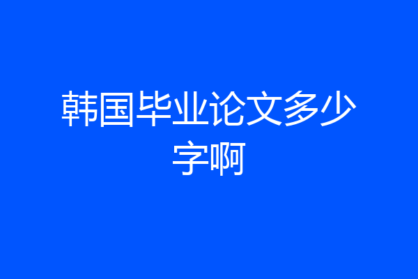 韩国毕业论文多少字啊
