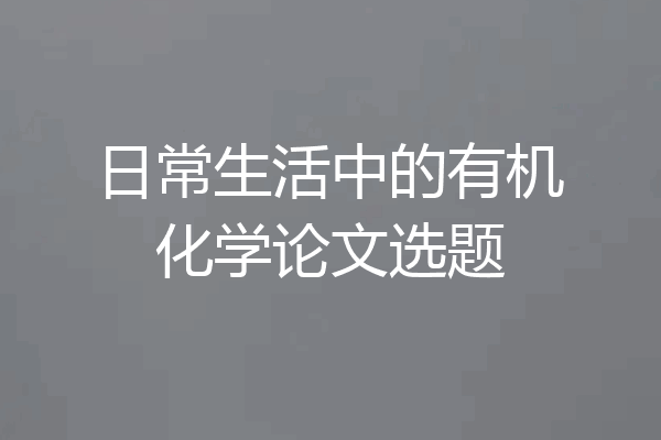 日常生活中的有机化学论文选题