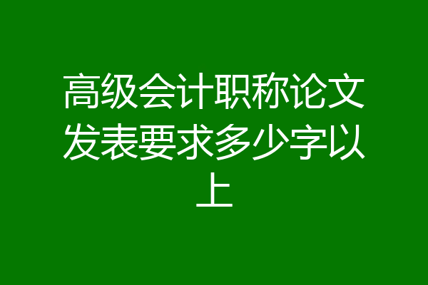 高级会计职称论文发表要求多少字以上