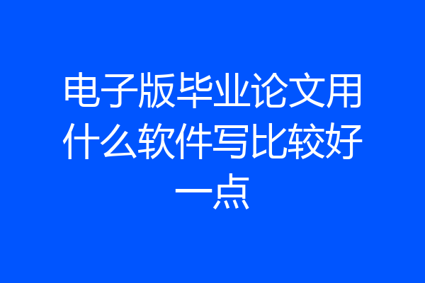 电子版毕业论文用什么软件写比较好一点