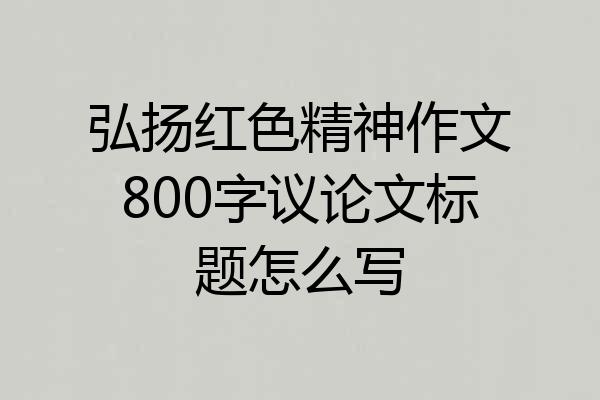 弘扬红色精神作文800字议论文标题怎么写
