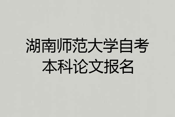 湖南师范大学自考本科论文报名