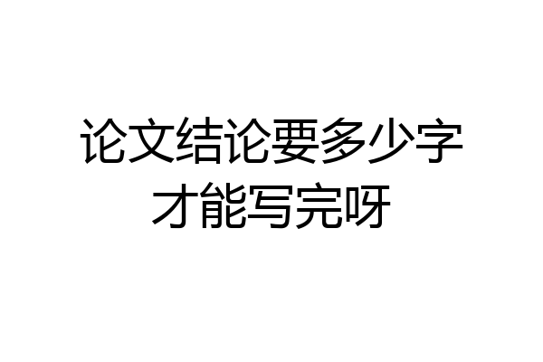 论文结论要多少字才能写完呀