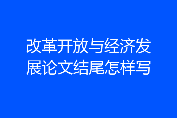 改革开放与经济发展论文结尾怎样写