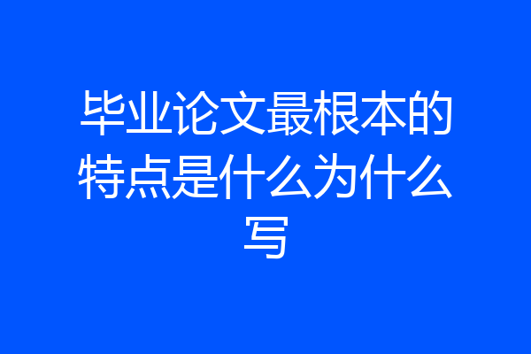 毕业论文最根本的特点是什么为什么写