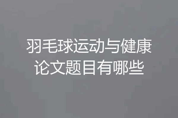 羽毛球运动与健康论文题目有哪些