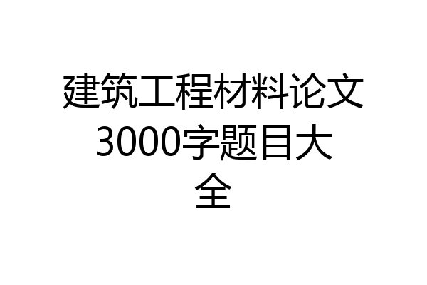 建筑工程材料论文3000字题目大全