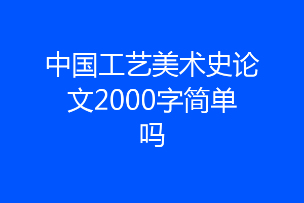 中国工艺美术史论文2000字简单吗