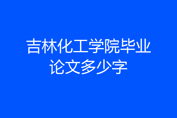 吉林化工学院毕业论文多少字