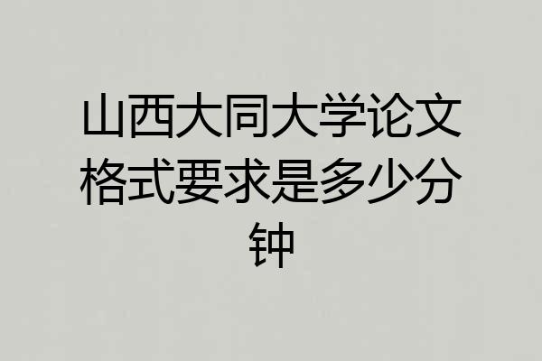 山西大同大学论文格式要求是多少分钟
