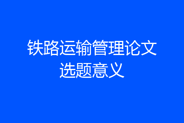 铁路运输管理论文选题意义