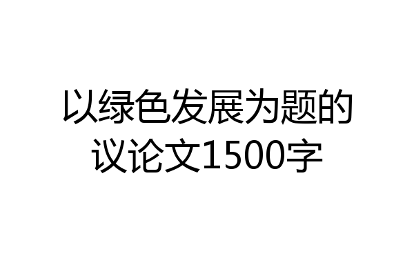 以绿色发展为题的议论文1500字