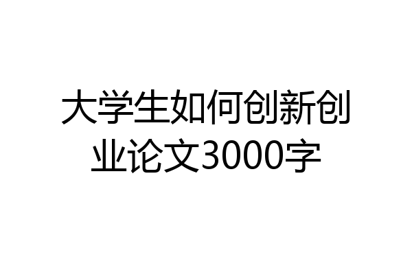 大学生如何创新创业论文3000字