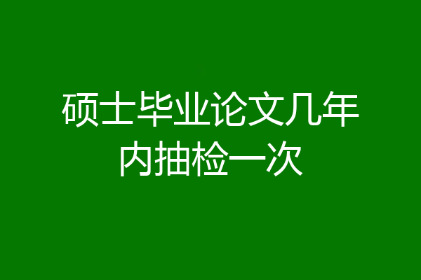 硕士毕业论文几年内抽检一次