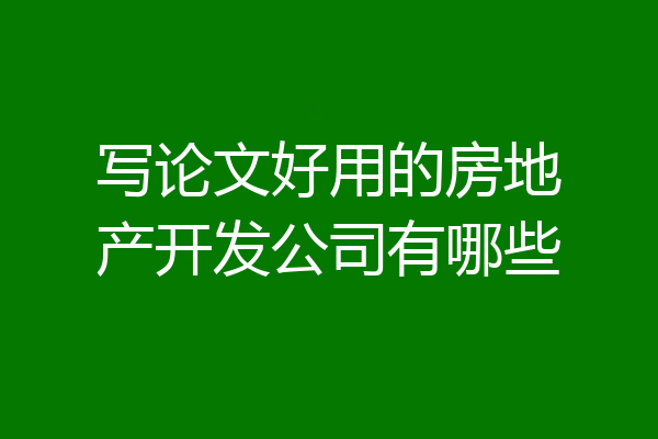 写论文好用的房地产开发公司有哪些