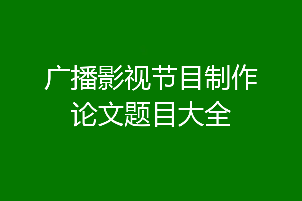 广播影视节目制作论文题目大全